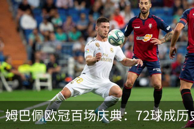 姆巴佩欧冠百场庆典：72球成历史第3高效射手